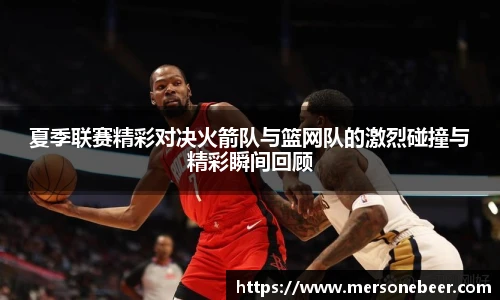 VSport夏季联赛精彩对决火箭队与篮网队的激烈碰撞与精彩瞬间回顾