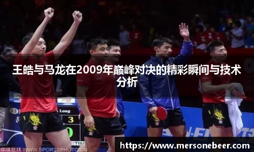VSport王皓与马龙在2009年巅峰对决的精彩瞬间与技术分析