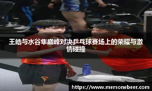 VSport王皓与水谷隼巅峰对决乒乓球赛场上的荣耀与激情碰撞