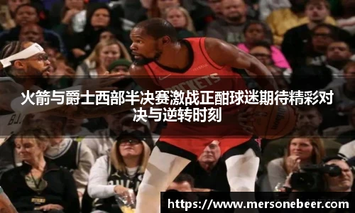 火箭与爵士西部半决赛激战正酣球迷期待精彩对决与逆转时刻