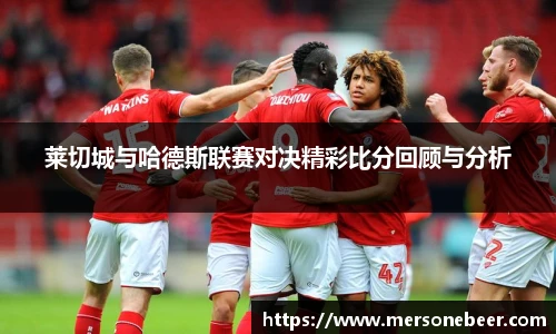 莱切城与哈德斯联赛对决精彩比分回顾与分析