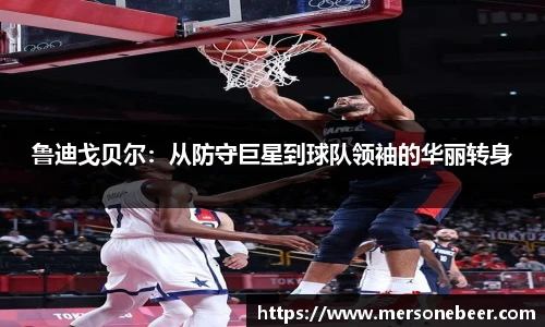 鲁迪戈贝尔：从防守巨星到球队领袖的华丽转身