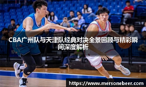 VSportCBA广州队与天津队经典对决全景回顾与精彩瞬间深度解析